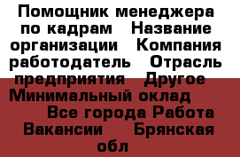 Помощник менеджера по кадрам › Название организации ­ Компания-работодатель › Отрасль предприятия ­ Другое › Минимальный оклад ­ 27 000 - Все города Работа » Вакансии   . Брянская обл.